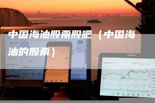 中国海油股票股吧（中国海油的股票）