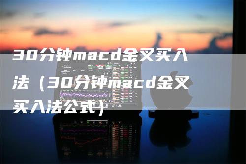 30分钟macd金叉买入法（30分钟macd金叉买入法公式）