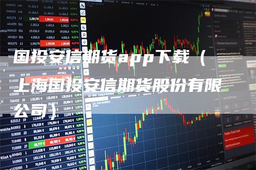 国投安信期货app下载（上海国投安信期货股份有限公司）