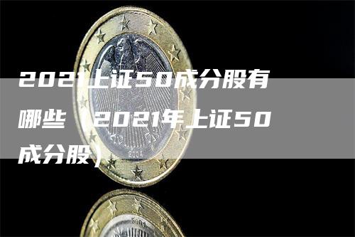 2021上证50成分股有哪些（2021年上证50成分股）