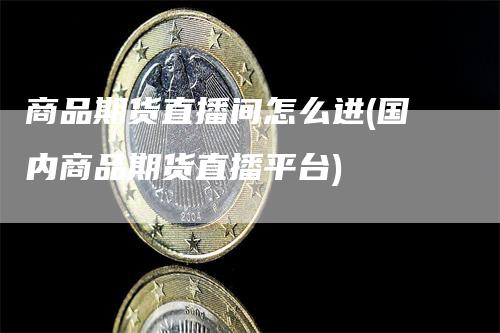 商品期货直播间怎么进(国内商品期货直播平台)