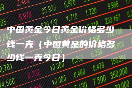 中国黄金今日黄金价格多少钱一克（中国黄金的价格多少钱一克今日）