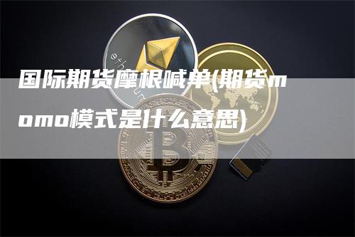 国际期货摩根喊单(期货momo模式是什么意思)