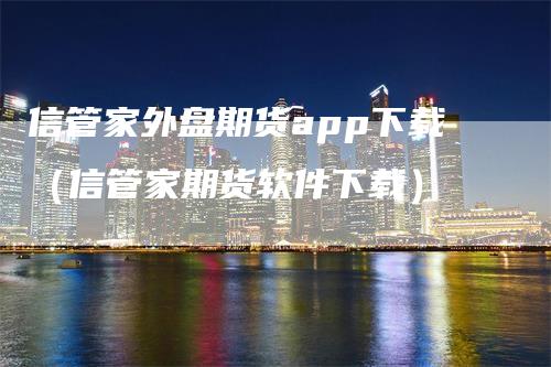 信管家外盘期货app下载（信管家期货软件下载）