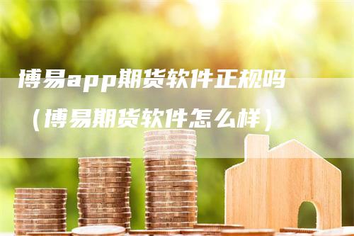 博易app期货软件正规吗（博易期货软件怎么样）