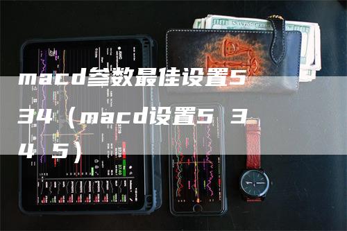 macd参数最佳设置5 34（macd设置5 34 5）