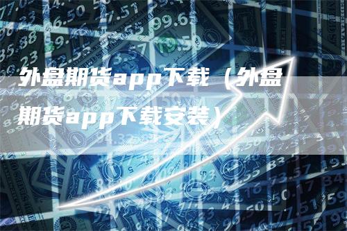 外盘期货app下载（外盘期货app下载安装）