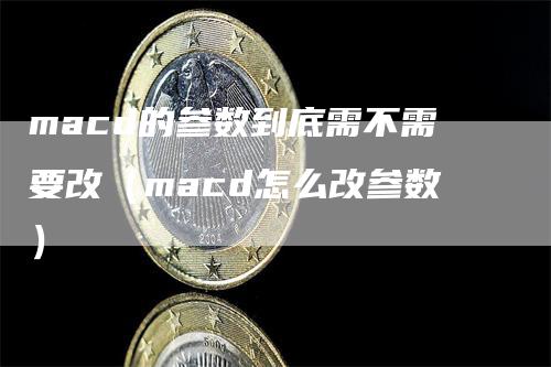 macd的参数到底需不需要改（macd怎么改参数）