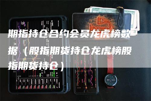 期指持仓合约会员龙虎榜数据（股指期货持仓龙虎榜股指期货持仓）