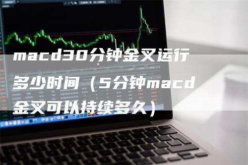 macd30分钟金叉运行多少时间（5分钟macd金叉可以持续多久）