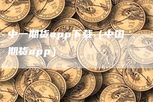 中一期货app下载（中国期货app）