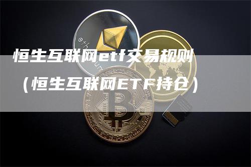 恒生互联网etf交易规则（恒生互联网ETF持仓）