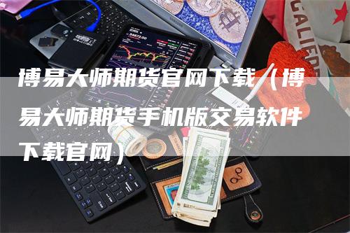 博易大师期货官网下载（博易大师期货手机版交易软件下载官网）