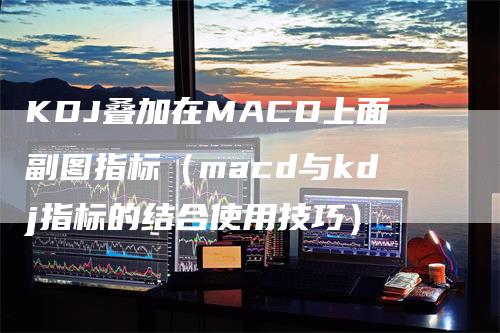 KDJ叠加在MACD上面副图指标（macd与kdj指标的结合使用技巧）