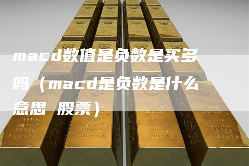 macd数值是负数是买多吗（macd是负数是什么意思 股票）