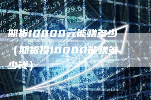 期货10000元能赚多少（期货投10000能赚多少钱）