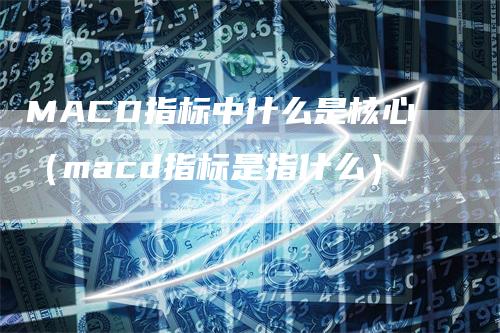 MACD指标中什么是核心（macd指标是指什么）