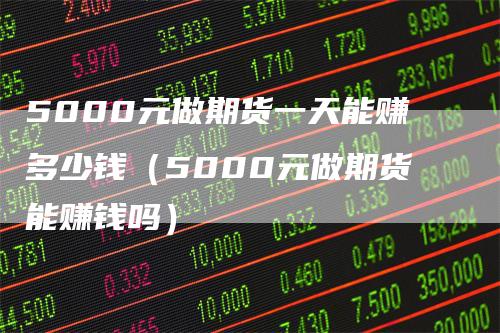 5000元做期货一天能赚多少钱（5000元做期货能赚钱吗）