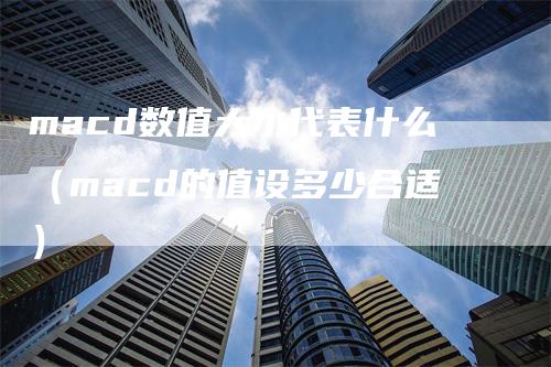 macd数值大小代表什么（macd的值设多少合适）