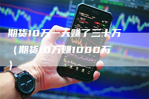 期货10万一天赚了三十万（期货10万赚1000万）