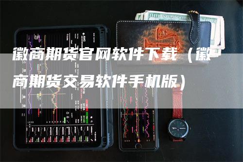 徽商期货官网软件下载（徽商期货交易软件手机版）