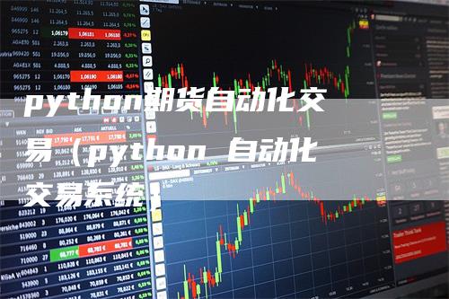 python期货自动化交易（python 自动化交易系统）