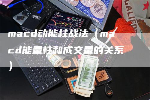 macd动能柱战法（macd能量柱和成交量的关系）