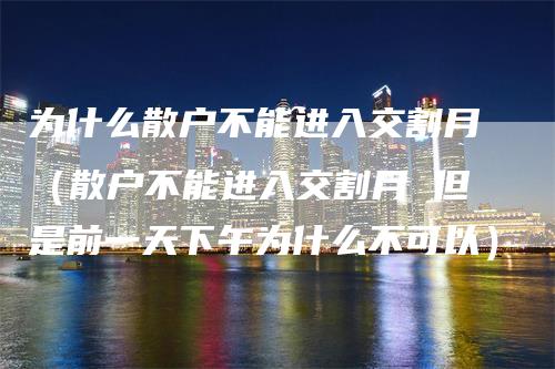 为什么散户不能进入交割月（散户不能进入交割月 但是前一天下午为什么不可以）