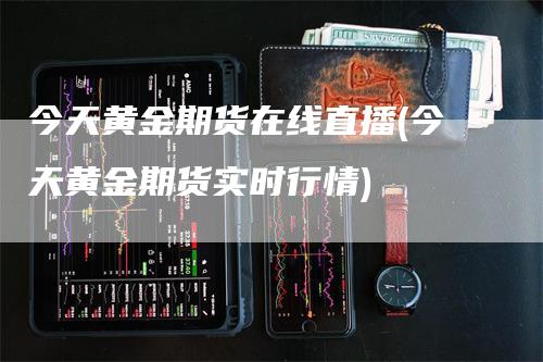 今天黄金期货在线直播(今天黄金期货实时行情)