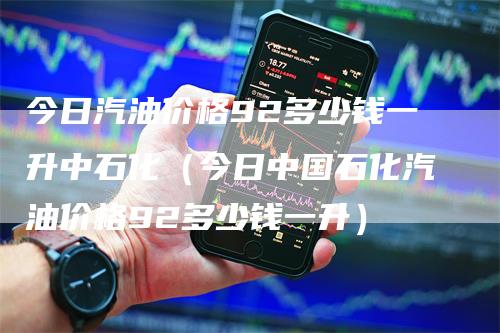 今日汽油价格92多少钱一升中石化（今日中国石化汽油价格92多少钱一升）