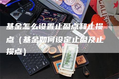 基金怎么设置止盈点和止损点（基金如何设定止盈及止损点）