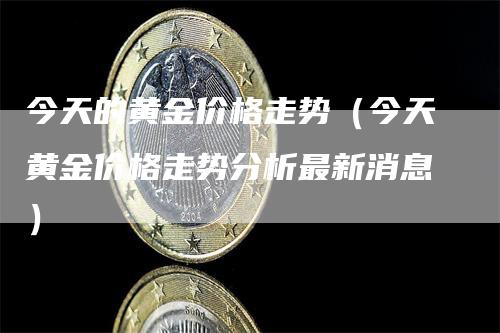 今天的黄金价格走势（今天黄金价格走势分析最新消息）