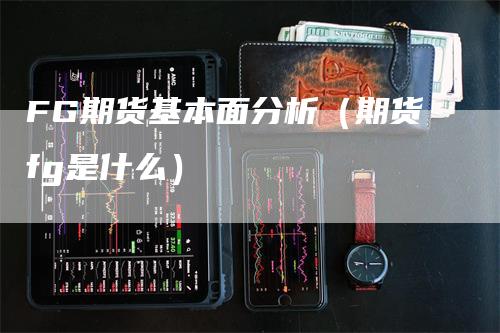 FG期货基本面分析（期货fg是什么）