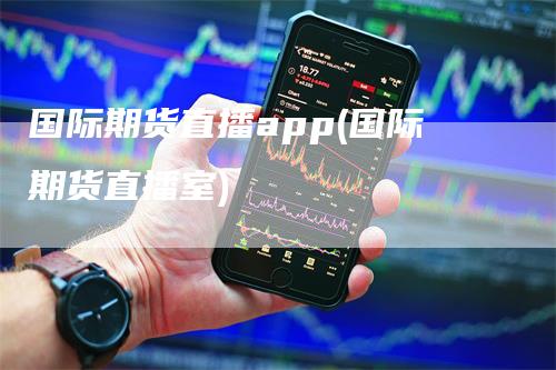 国际期货直播app(国际期货直播室)