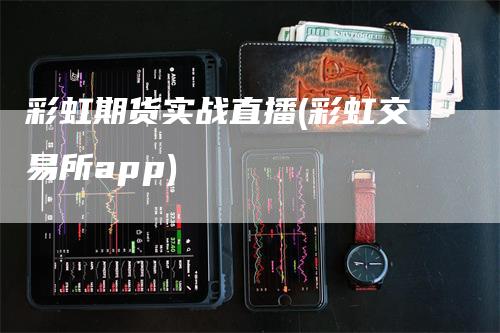 彩虹期货实战直播(彩虹交易所app)