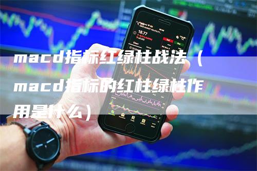 macd指标红绿柱战法（macd指标的红柱绿柱作用是什么）