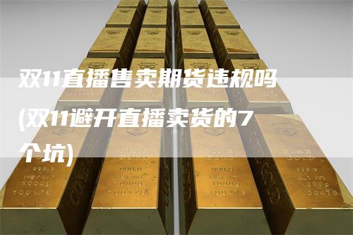 双11直播售卖期货违规吗(双11避开直播卖货的7个坑)