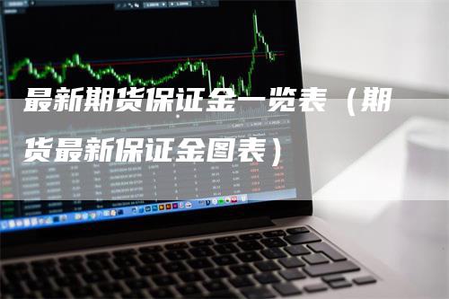 最新期货保证金一览表（期货最新保证金图表）