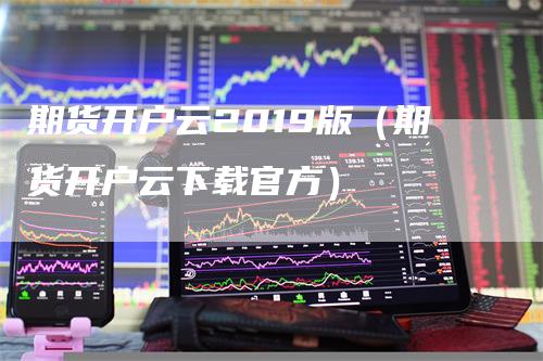 期货开户云2019版（期货开户云下载官方）