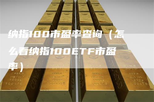 纳指100市盈率查询（怎么看纳指100ETF市盈率）