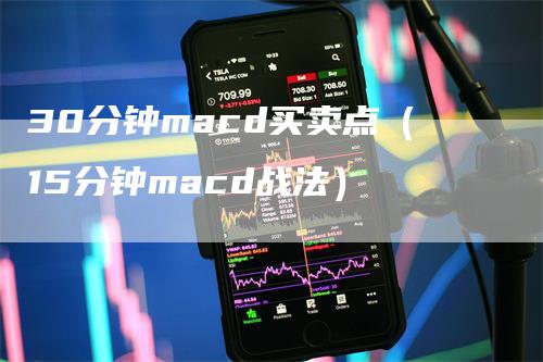 30分钟macd买卖点（15分钟macd战法）