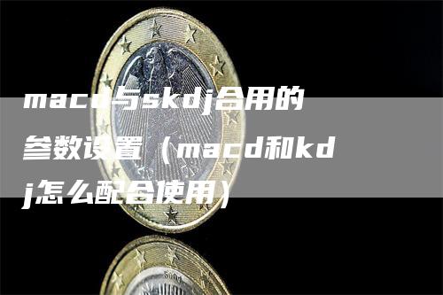 macd与skdj合用的参数设置（macd和kdj怎么配合使用）