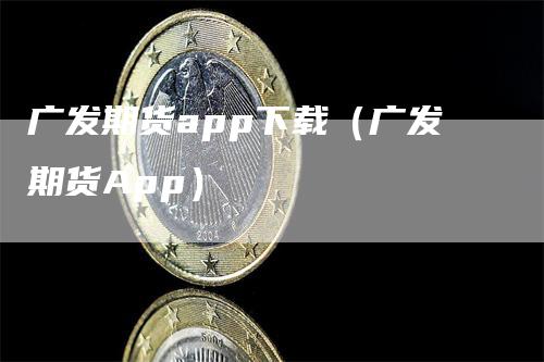 广发期货app下载（广发期货App）