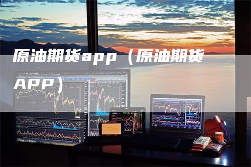 原油期货app（原油期货APP）