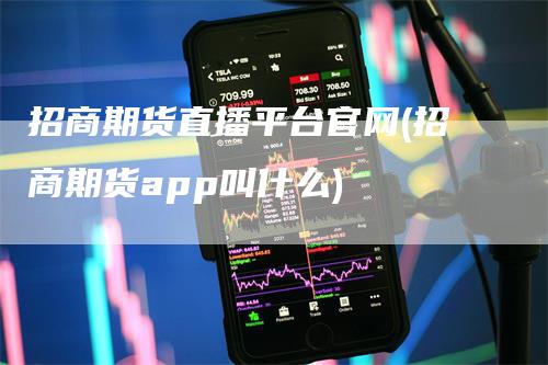 招商期货直播平台官网(招商期货app叫什么)