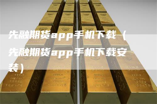 先融期货app手机下载（先融期货app手机下载安装）