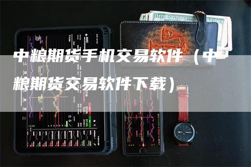 中粮期货手机交易软件（中粮期货交易软件下载）