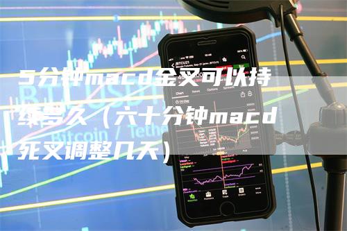 5分钟macd金叉可以持续多久（六十分钟macd死叉调整几天）