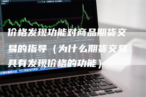 价格发现功能对商品期货交易的指导（为什么期货交易具有发现价格的功能）