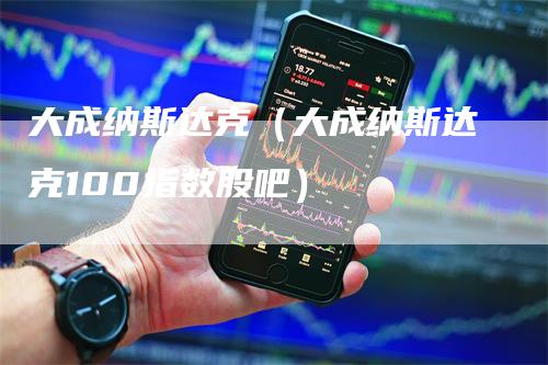 大成纳斯达克（大成纳斯达克100指数股吧）